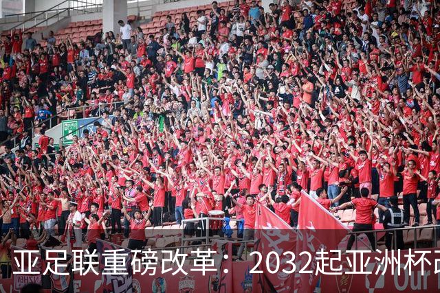 亚足联重磅改革：2032起亚洲杯改在偶数年举办，将与世界杯同框