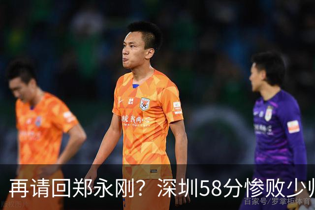再请回郑永刚？深圳58分惨败少帅离下课不远了 周鹏是前车之鉴