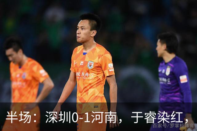 半场：深圳0-1河南，于睿染红，纳萨里奥破门