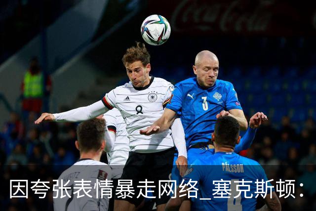 因夸张表情暴走网络 塞克斯顿：想成为让对手讨厌的防守者