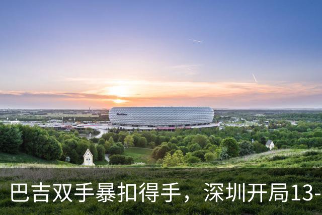 巴吉双手暴扣得手，深圳开局13-7打停山西