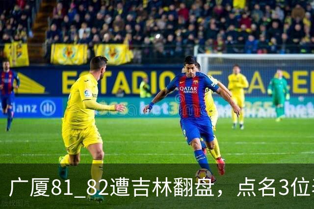 广厦81 82遭吉林翻盘，点名3位表现最差球员，拖累了浙江广厦！