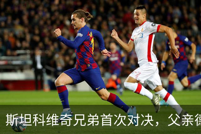 斯坦科维奇兄弟首次对决，父亲德扬现场看小儿子意甲首发