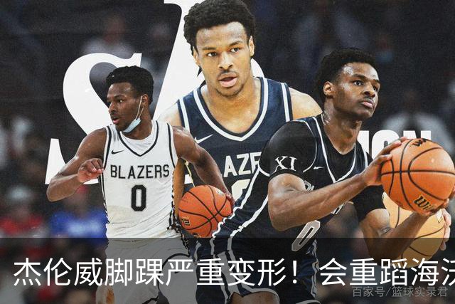杰伦威脚踝严重变形！会重蹈海沃德覆辙 还是复制勒韦尔奇迹？