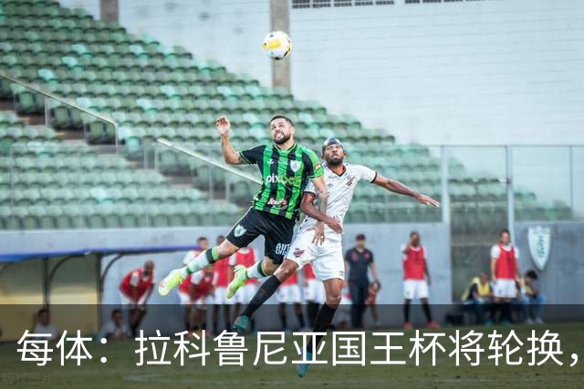 每体：拉科鲁尼亚国王杯将轮换，阿尔瓦罗时隔5个月或首发