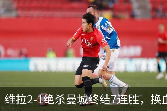 维拉2-1绝杀曼城终结7连胜，换血后迎爆发期