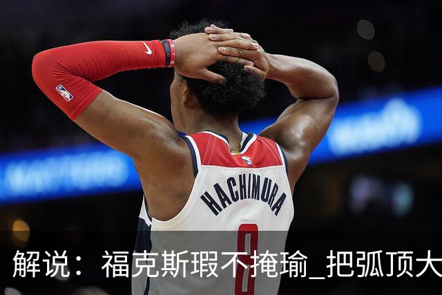 解说：福克斯瑕不掩瑜 把弧顶大量让给年轻人 牺牲精神让人敬佩