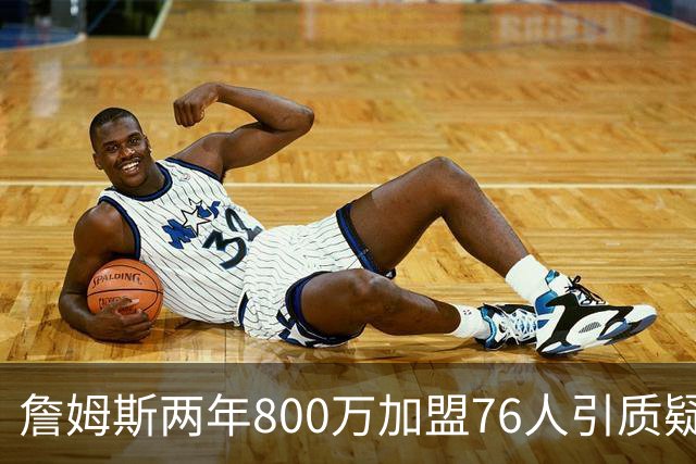詹姆斯两年800万加盟76人引质疑！底薪却享直升机免费接机通勤
