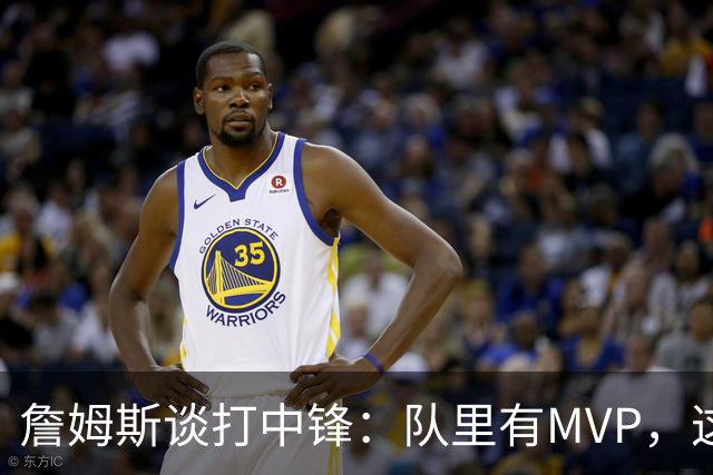 詹姆斯谈打中锋：队里有MVP，这不是可持续角色