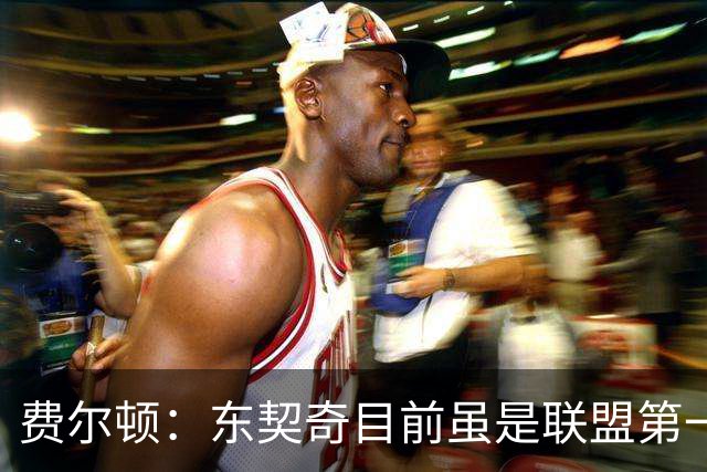 费尔顿：东契奇目前虽是联盟第一人 但我会把亚历山大排在他前面