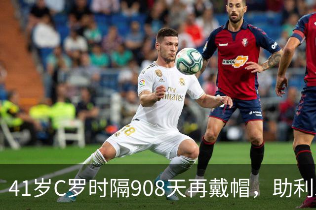 41岁C罗时隔908天再戴帽，助利雅得胜利5-3取胜，生涯进球达985球